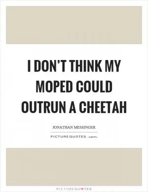 I don’t think my moped could outrun a cheetah Picture Quote #1