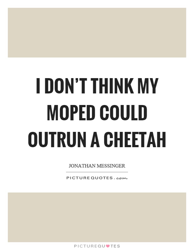 I don't think my moped could outrun a cheetah Picture Quote #1