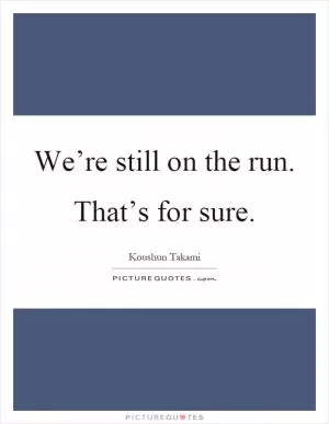 We’re still on the run. That’s for sure Picture Quote #1