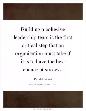 Building a cohesive leadership team is the first critical step that an organization must take if it is to have the best chance at success Picture Quote #1