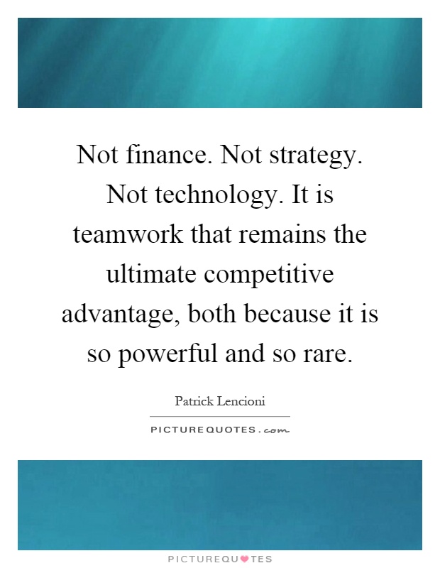Not finance. Not strategy. Not technology. It is teamwork that remains the ultimate competitive advantage, both because it is so powerful and so rare Picture Quote #1