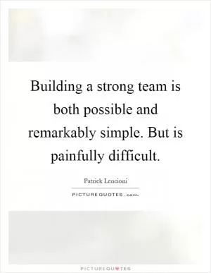 Building a strong team is both possible and remarkably simple. But is painfully difficult Picture Quote #1