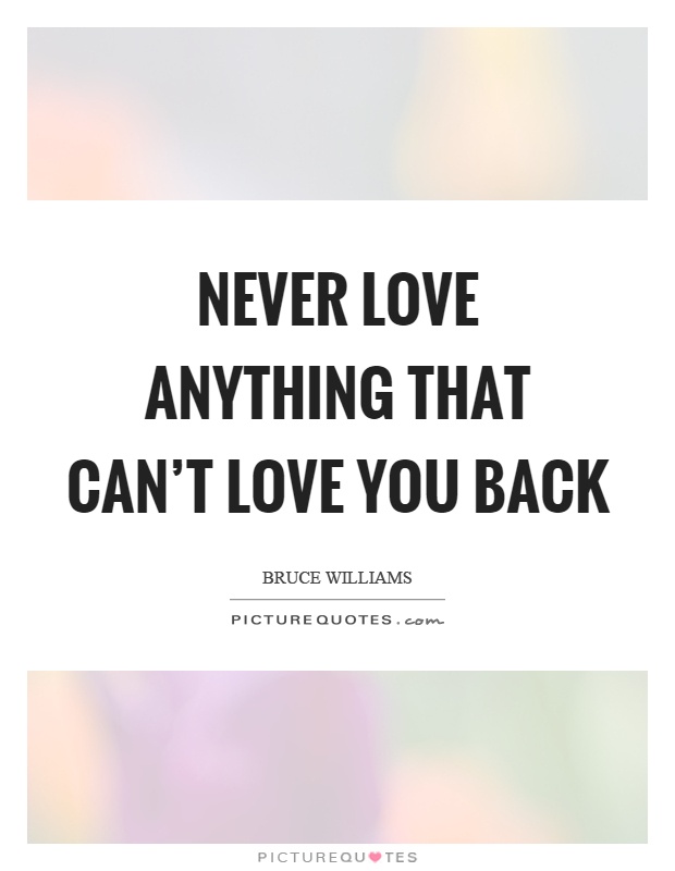 Never love anything that can't love you back Picture Quote #1