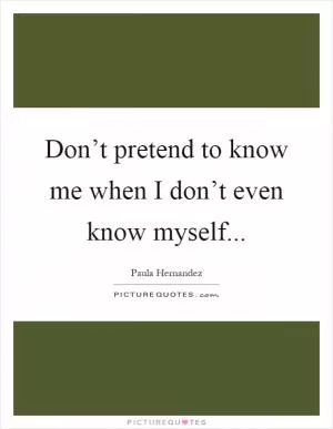 Don’t pretend to know me when I don’t even know myself Picture Quote #1