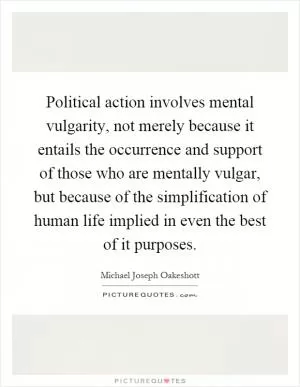 Political action involves mental vulgarity, not merely because it entails the occurrence and support of those who are mentally vulgar, but because of the simplification of human life implied in even the best of it purposes Picture Quote #1