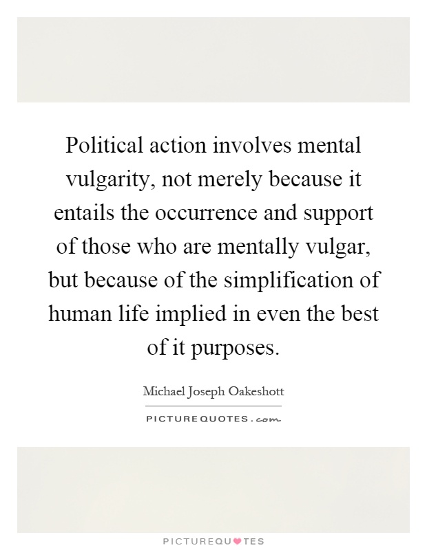 Political action involves mental vulgarity, not merely because it entails the occurrence and support of those who are mentally vulgar, but because of the simplification of human life implied in even the best of it purposes Picture Quote #1