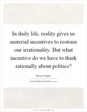 In daily life, reality gives us material incentives to restrain our irrationality. But what incentive do we have to think rationally about politics? Picture Quote #1