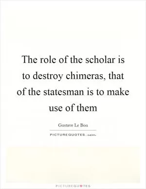 The role of the scholar is to destroy chimeras, that of the statesman is to make use of them Picture Quote #1