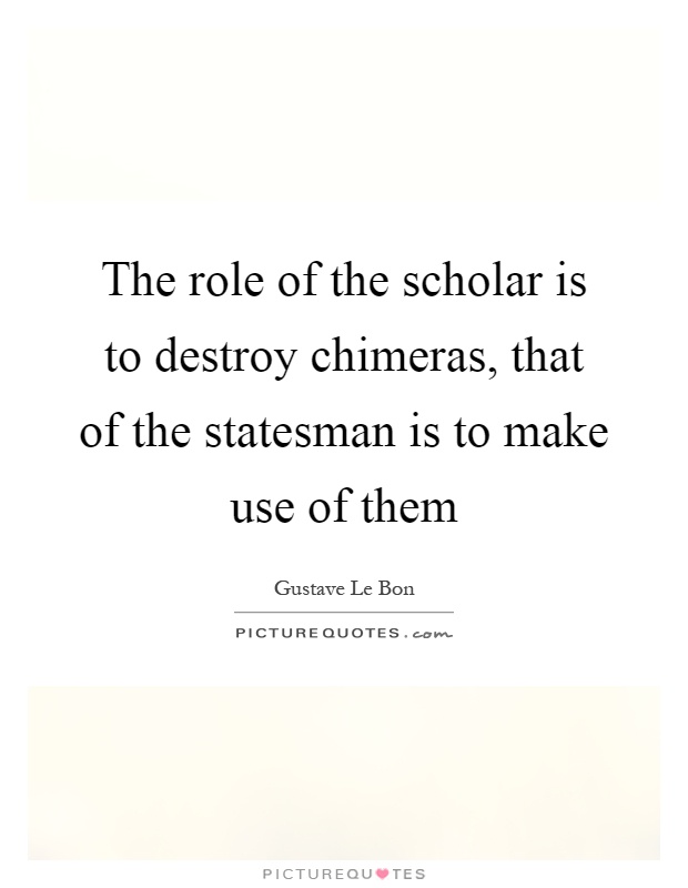The role of the scholar is to destroy chimeras, that of the statesman is to make use of them Picture Quote #1