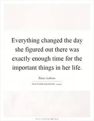 Everything changed the day she figured out there was exactly enough time for the important things in her life Picture Quote #1