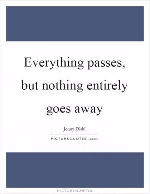 Everything passes, but nothing entirely goes away Picture Quote #1