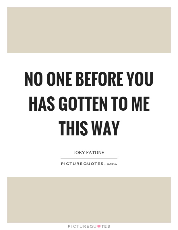 No one before you has gotten to me this way Picture Quote #1