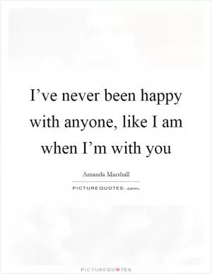 I’ve never been happy with anyone, like I am when I’m with you Picture Quote #1