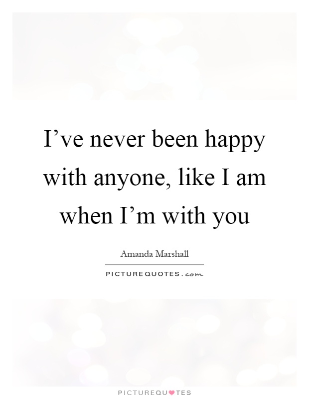 I've never been happy with anyone, like I am when I'm with you Picture Quote #1