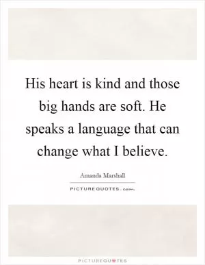 His heart is kind and those big hands are soft. He speaks a language that can change what I believe Picture Quote #1