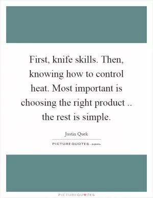 First, knife skills. Then, knowing how to control heat. Most important is choosing the right product.. the rest is simple Picture Quote #1