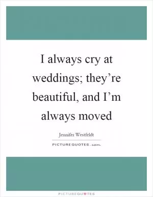 I always cry at weddings; they’re beautiful, and I’m always moved Picture Quote #1