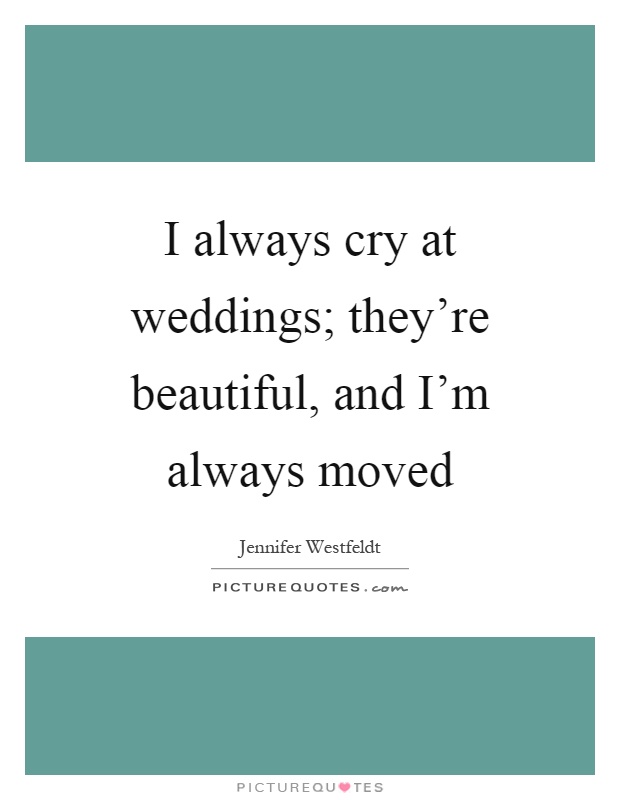 I always cry at weddings; they're beautiful, and I'm always moved Picture Quote #1