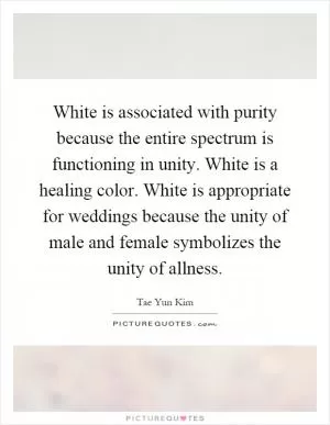 White is associated with purity because the entire spectrum is functioning in unity. White is a healing color. White is appropriate for weddings because the unity of male and female symbolizes the unity of allness Picture Quote #1