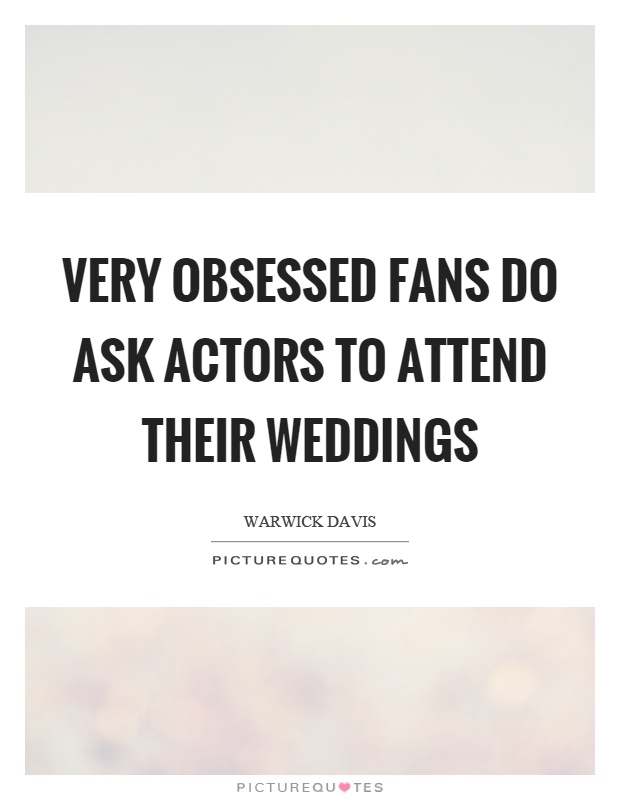 Very obsessed fans do ask actors to attend their weddings Picture Quote #1
