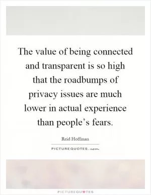 The value of being connected and transparent is so high that the roadbumps of privacy issues are much lower in actual experience than people’s fears Picture Quote #1