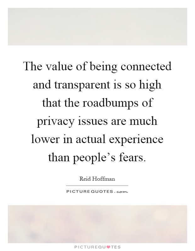 The value of being connected and transparent is so high that the roadbumps of privacy issues are much lower in actual experience than people's fears Picture Quote #1