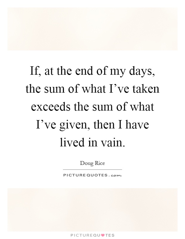 If, at the end of my days, the sum of what I've taken exceeds the sum of what I've given, then I have lived in vain Picture Quote #1