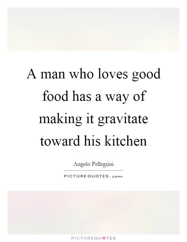 A man who loves good food has a way of making it gravitate toward his kitchen Picture Quote #1