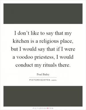 I don’t like to say that my kitchen is a religious place, but I would say that if I were a voodoo priestess, I would conduct my rituals there Picture Quote #1