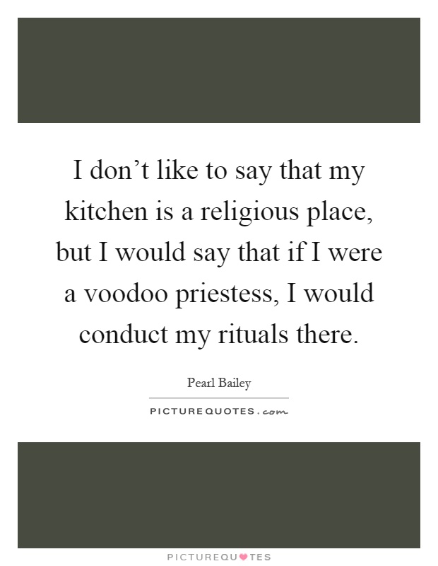 I don't like to say that my kitchen is a religious place, but I would say that if I were a voodoo priestess, I would conduct my rituals there Picture Quote #1