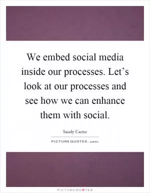 We embed social media inside our processes. Let’s look at our processes and see how we can enhance them with social Picture Quote #1
