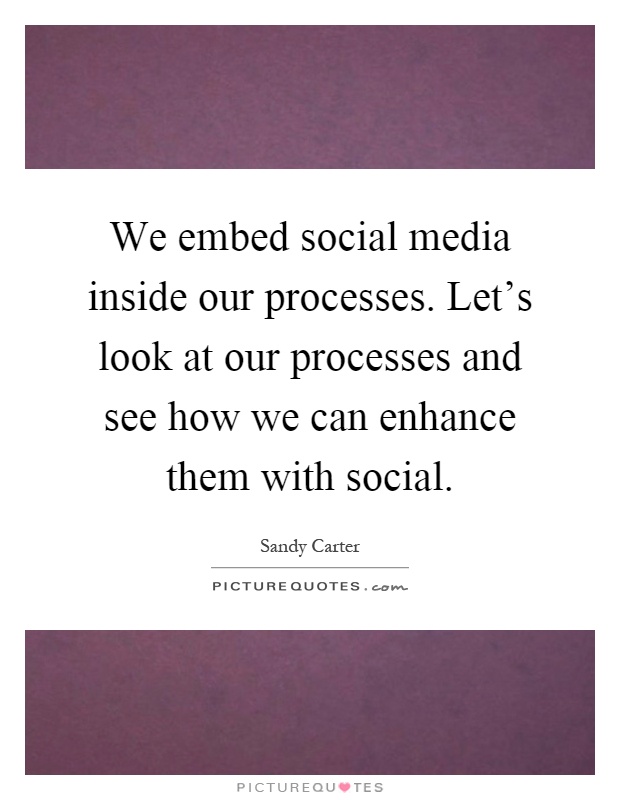 We embed social media inside our processes. Let's look at our processes and see how we can enhance them with social Picture Quote #1