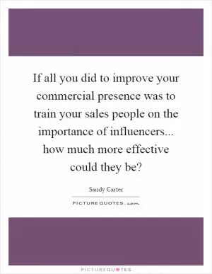 If all you did to improve your commercial presence was to train your sales people on the importance of influencers... how much more effective could they be? Picture Quote #1