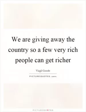 We are giving away the country so a few very rich people can get richer Picture Quote #1
