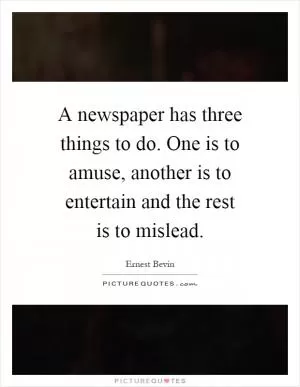 A newspaper has three things to do. One is to amuse, another is to entertain and the rest is to mislead Picture Quote #1