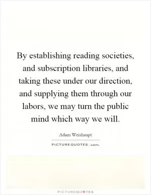 By establishing reading societies, and subscription libraries, and taking these under our direction, and supplying them through our labors, we may turn the public mind which way we will Picture Quote #1