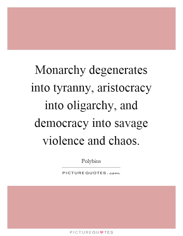 Monarchy degenerates into tyranny, aristocracy into oligarchy, and democracy into savage violence and chaos Picture Quote #1
