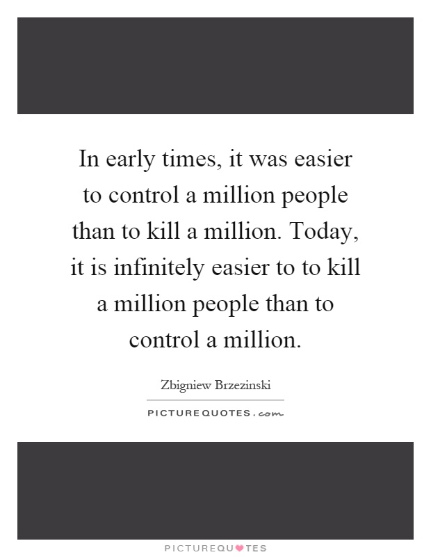 In early times, it was easier to control a million people than to kill a million. Today, it is infinitely easier to to kill a million people than to control a million Picture Quote #1