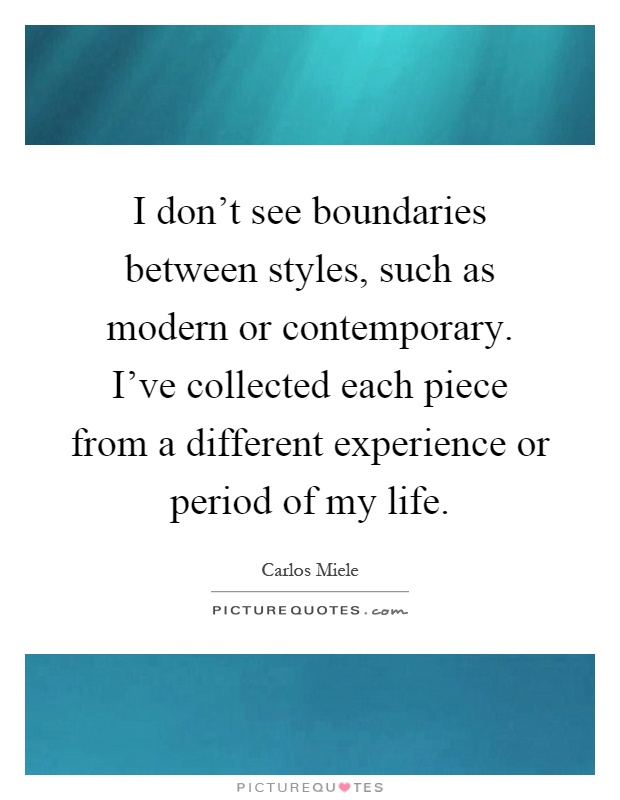 I don't see boundaries between styles, such as modern or contemporary. I've collected each piece from a different experience or period of my life Picture Quote #1