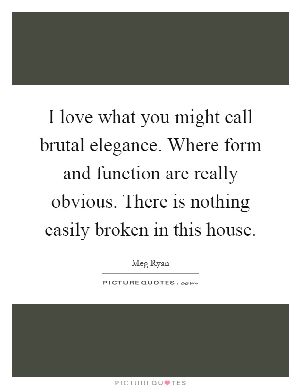 I love what you might call brutal elegance. Where form and function are really obvious. There is nothing easily broken in this house Picture Quote #1