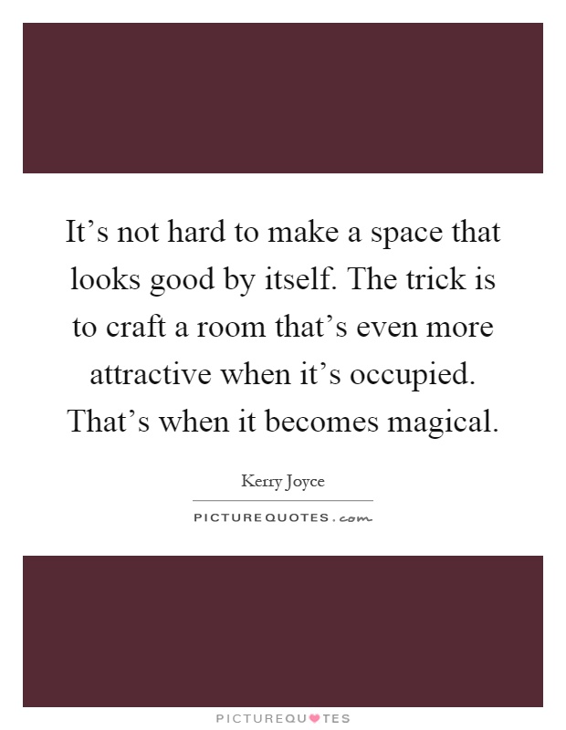 It's not hard to make a space that looks good by itself. The trick is to craft a room that's even more attractive when it's occupied. That's when it becomes magical Picture Quote #1