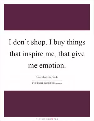 I don’t shop. I buy things that inspire me, that give me emotion Picture Quote #1