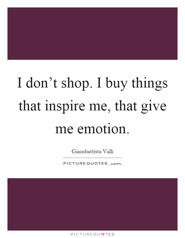 I don't shop. I buy things that inspire me, that give me emotion Picture Quote #1