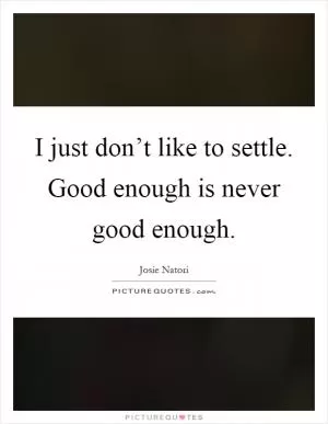 I just don’t like to settle. Good enough is never good enough Picture Quote #1