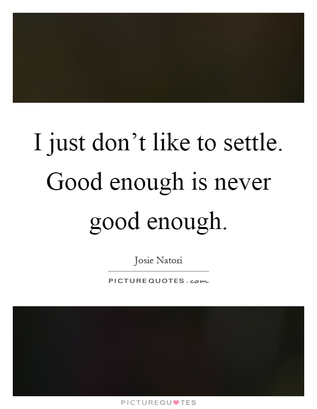 I just don't like to settle. Good enough is never good enough Picture Quote #1