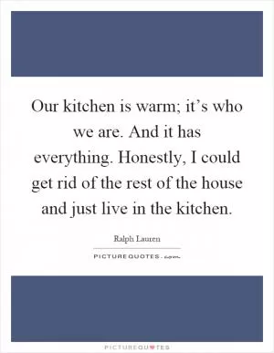 Our kitchen is warm; it’s who we are. And it has everything. Honestly, I could get rid of the rest of the house and just live in the kitchen Picture Quote #1