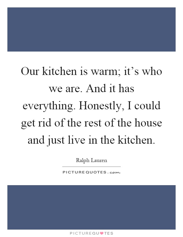 Our kitchen is warm; it's who we are. And it has everything. Honestly, I could get rid of the rest of the house and just live in the kitchen Picture Quote #1