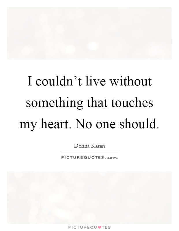 I couldn't live without something that touches my heart. No one should Picture Quote #1