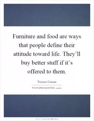 Furniture and food are ways that people define their attitude toward life. They’ll buy better stuff if it’s offered to them Picture Quote #1