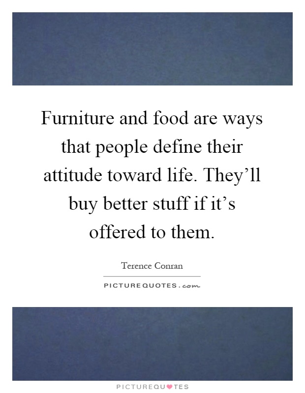 Furniture and food are ways that people define their attitude toward life. They'll buy better stuff if it's offered to them Picture Quote #1